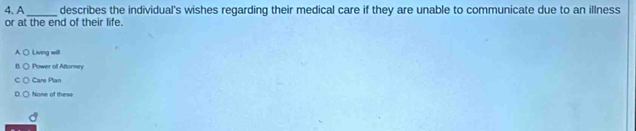 A _describes the individual's wishes regarding their medical care if they are unable to communicate due to an illness
or at the end of their life.
A. ○ Living will
Power of Attorney
Care Plan
None of these