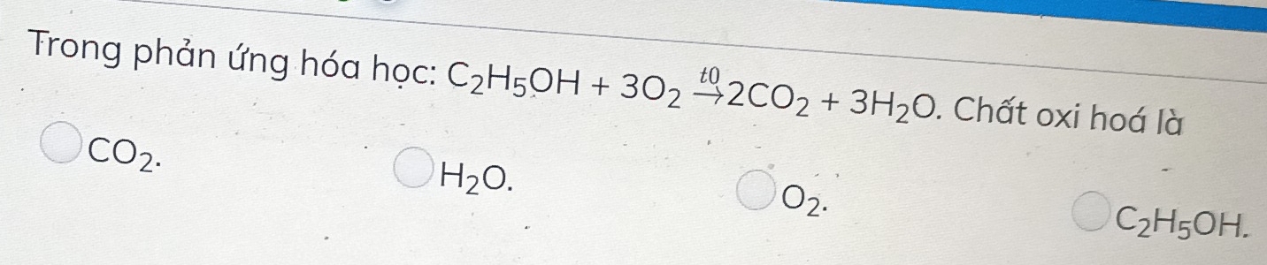 Trong phản ứng hóa học: C_2H_5OH+3O_2xrightarrow t02CO_2+3H_2O. Chất oxi hoá là
CO_2.
H_2O.
O_2.
C_2H_5OH.