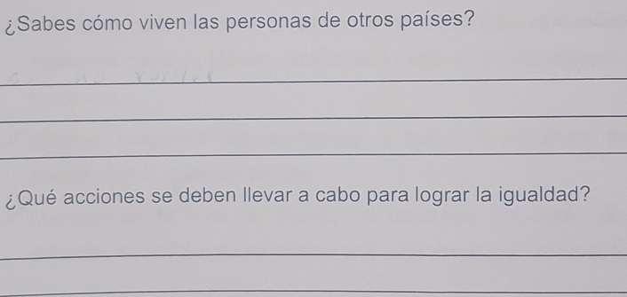 ¿Sabes cómo viven las personas de otros países? 
_ 
_ 
_ 
¿Qué acciones se deben llevar a cabo para lograr la igualdad? 
_ 
_