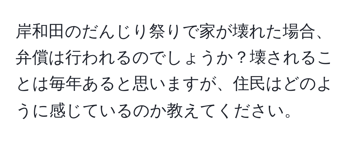 岸和田のだんじり祭りで家が壊れた場合、弁償は行われるのでしょうか？壊されることは毎年あると思いますが、住民はどのように感じているのか教えてください。