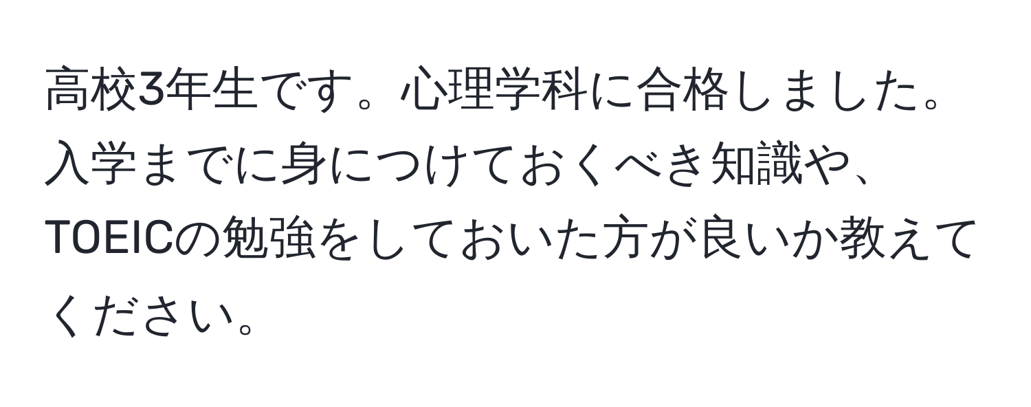 高校3年生です。心理学科に合格しました。入学までに身につけておくべき知識や、TOEICの勉強をしておいた方が良いか教えてください。