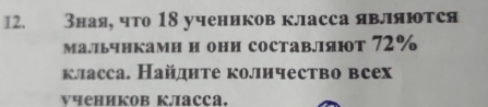 3ная, что 18 учеников класса являются 
малльчнками и они составяют 72%
класса. Найдите количество всех 
νчеников κлаcca.