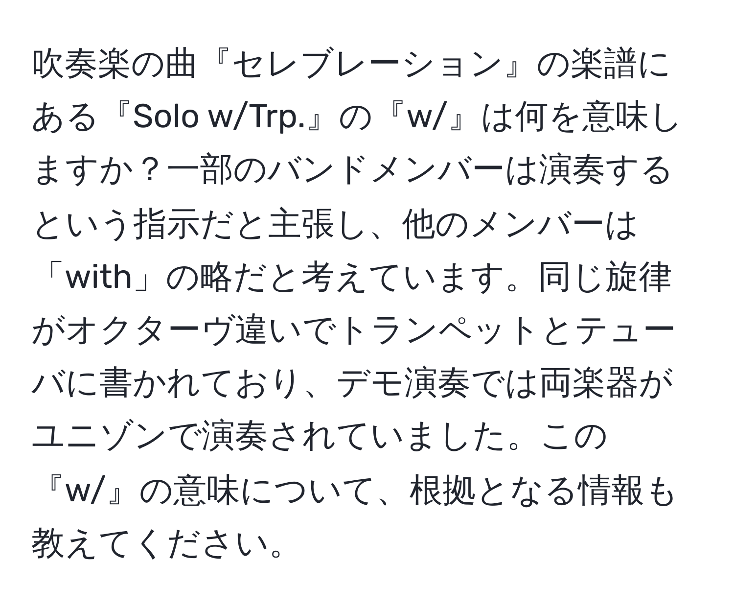 吹奏楽の曲『セレブレーション』の楽譜にある『Solo w/Trp.』の『w/』は何を意味しますか？一部のバンドメンバーは演奏するという指示だと主張し、他のメンバーは「with」の略だと考えています。同じ旋律がオクターヴ違いでトランペットとテューバに書かれており、デモ演奏では両楽器がユニゾンで演奏されていました。この『w/』の意味について、根拠となる情報も教えてください。