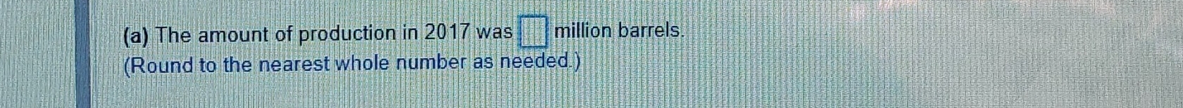 The amount of production in 2017 was □ million barrels
(Round to the nearest whole number as needed.)