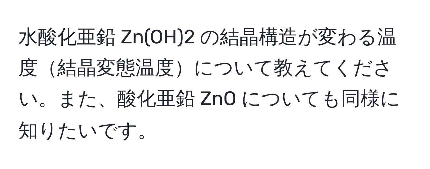 水酸化亜鉛 Zn(OH)2 の結晶構造が変わる温度結晶変態温度について教えてください。また、酸化亜鉛 ZnO についても同様に知りたいです。