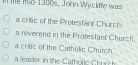 In the m d-1900s, John Wyckiffe was
a cri6c of the Protestant Church.
a reverend in the Protestant Church.
a critic of the Catholic Church.
a leader in the Catholic Church