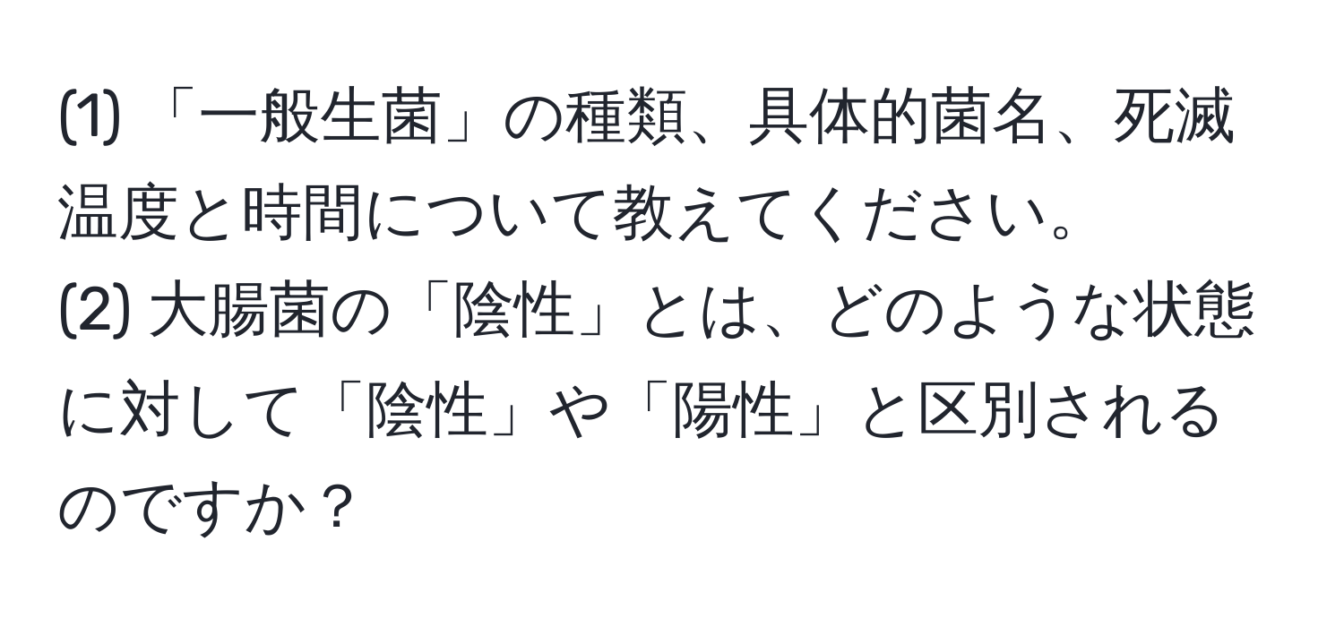 (1) 「一般生菌」の種類、具体的菌名、死滅温度と時間について教えてください。  
(2) 大腸菌の「陰性」とは、どのような状態に対して「陰性」や「陽性」と区別されるのですか？