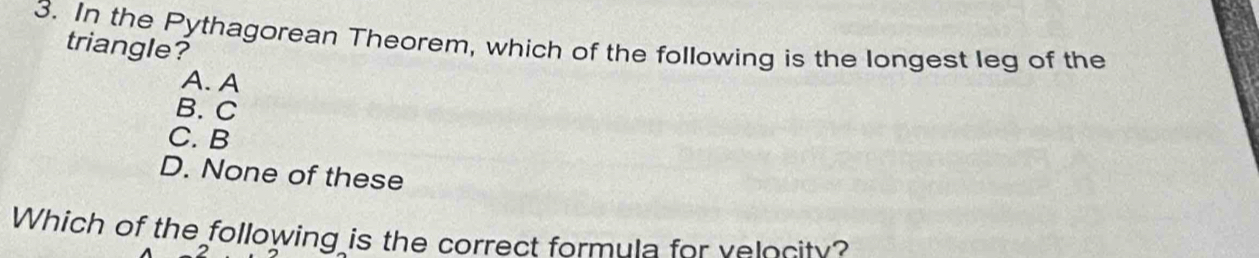 In the Pythagorean Theorem, which of the following is the longest leg of the
triangle?
A. A
B. C
C. B
D. None of these
Which of the following is the correct formula for velocity?