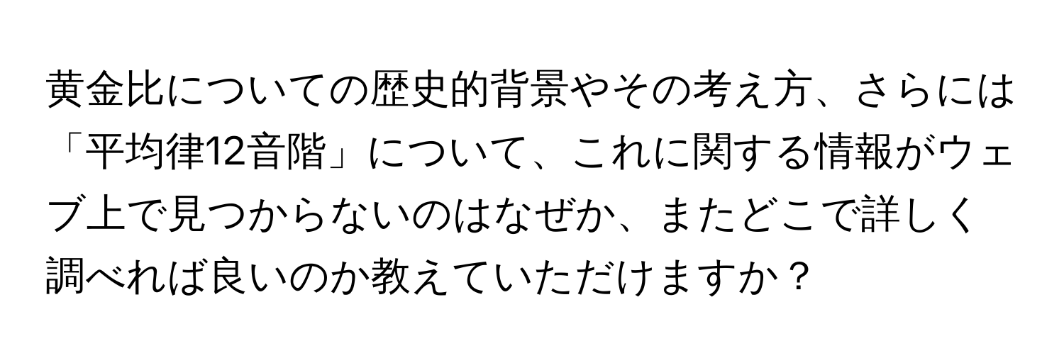 黄金比についての歴史的背景やその考え方、さらには「平均律12音階」について、これに関する情報がウェブ上で見つからないのはなぜか、またどこで詳しく調べれば良いのか教えていただけますか？