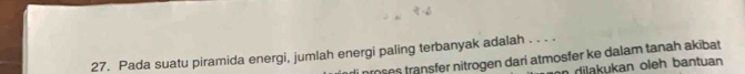 Pada suatu piramida energi, jumlah energi paling terbanyak adalah . . . . 
trošes transfer nitrogen dari atmosfer ke dalam tanah akibat 
n dilakukan oleh bantuan