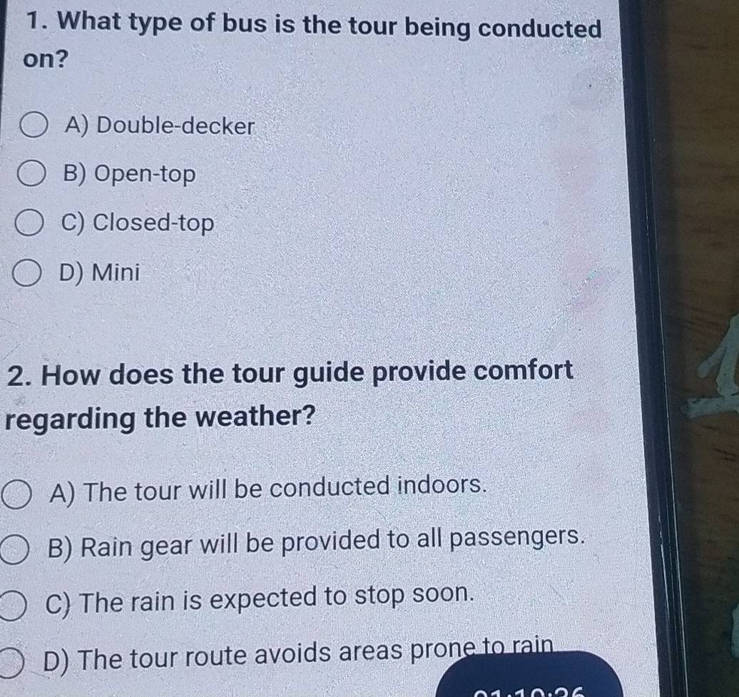 What type of bus is the tour being conducted
on?
A) Double-decker
B) Open-top
C) Closed-top
D) Mini
2. How does the tour guide provide comfort
regarding the weather?
A) The tour will be conducted indoors.
B) Rain gear will be provided to all passengers.
C) The rain is expected to stop soon.
D) The tour route avoids areas prone to rain