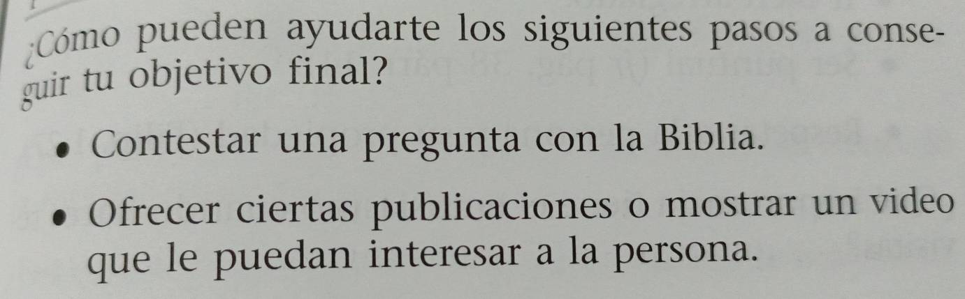 Cómo pueden ayudarte los siguientes pasos a conse-
guir tu objetivo final?
Contestar una pregunta con la Biblia.
Ofrecer ciertas publicaciones o mostrar un video
que le puedan interesar a la persona.