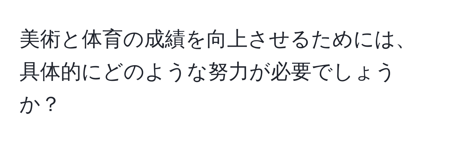 美術と体育の成績を向上させるためには、具体的にどのような努力が必要でしょうか？