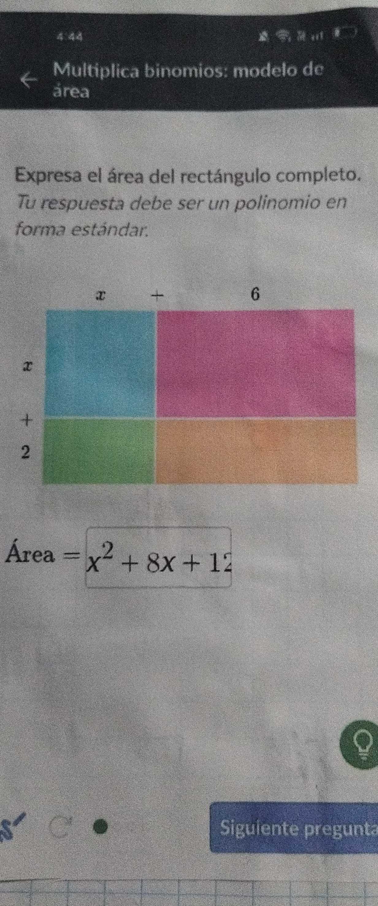 4:44 * 
. 
Multiplica binomios: modelo de 
área 
Expresa el área del rectángulo completo. 
Tu respuesta debe ser un polinomio en 
forma estándar. 
Área =x^2+8x+12
Siguiente pregunta