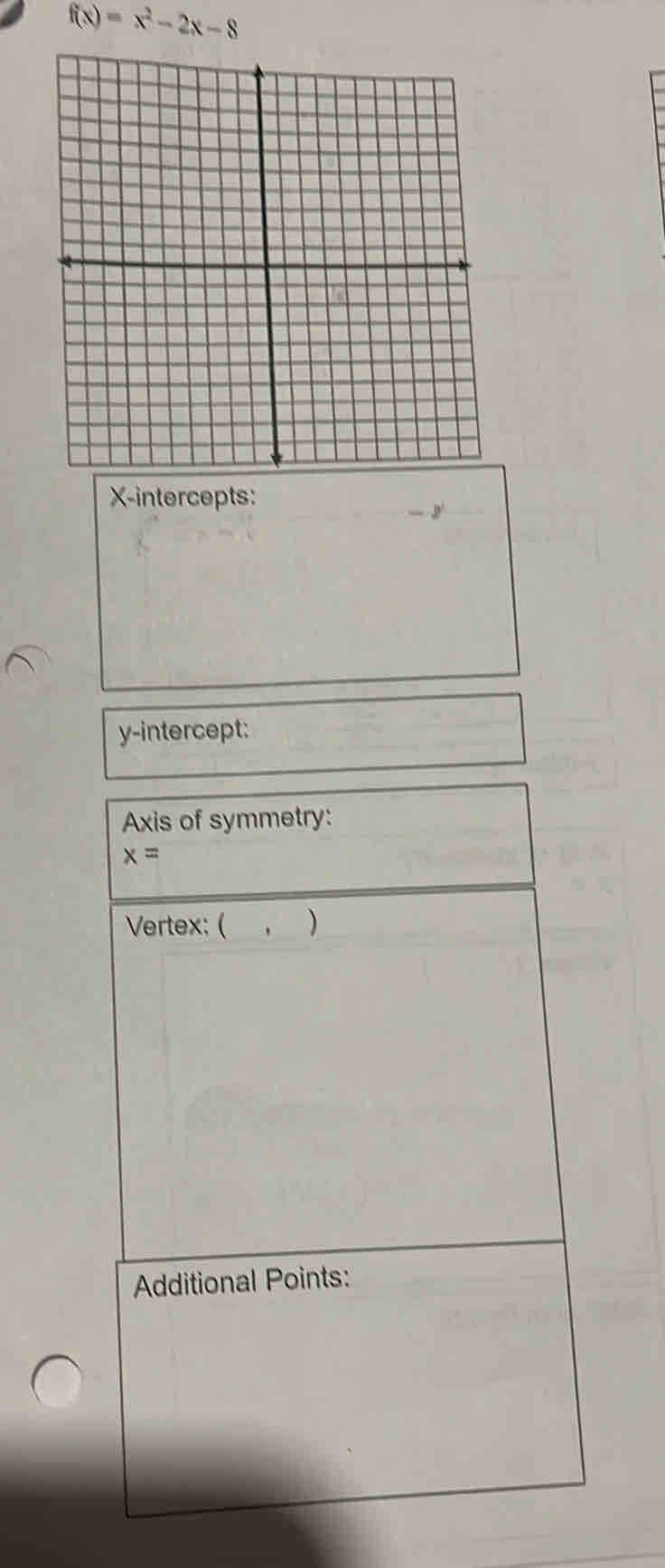 f(x)=x^2-2x-8
X-intercepts:
y
y-intercept: 
Axis of symmetry:
x=
Vertex: ( ) 
Additional Points: