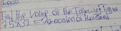 Looo 
Find the Volue of the Following rig ne
75832=79000 ten or Housand