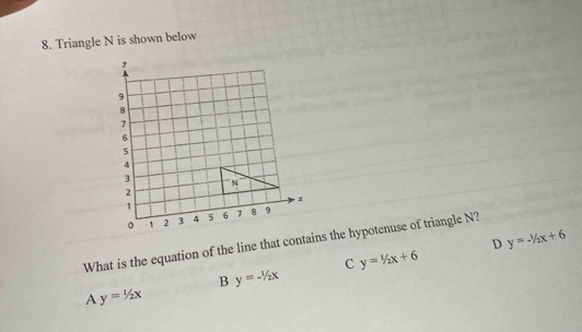 Triangle N is shown below
D y=-1/2x+6
What is the equation of the line that contains the hypotenuse of triangle N?
C y=1/2x+6
B y=-1/2x
A y=1/2x