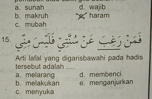 a. sunah d. wajib
b. makruh X haram
c. mubah
15.
Arti lafal yang digarisbawahi pada hadis
tersebut adalah ....
a. melarang d. membenci
b. melakukan e. menganjurkan
c. menyuka