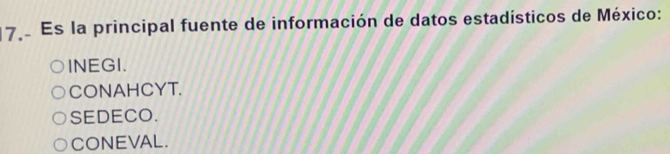 Es la principal fuente de información de datos estadísticos de México:
INEGI.
CONAHCYT.
SEDECO.
CONEVAL.