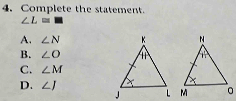 Complete the statement.
∠ L≌ □
A. ∠ N
B. ∠ O
C. ∠ M
D. ∠ J