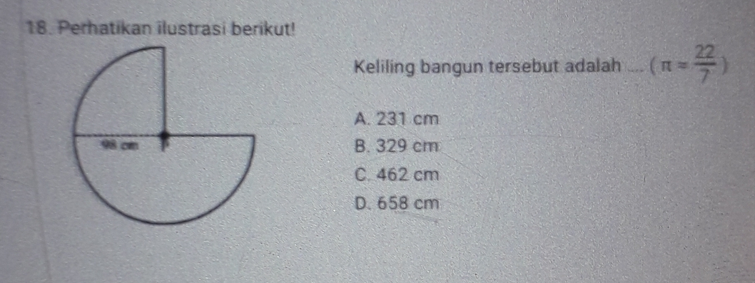 Perhatikan ilustrasi berikut!
Keliling bangun tersebut adalah.. (π = 22/7 )
A. 231 cm
B. 329 cm
C. 462 cm
D. 658 cm