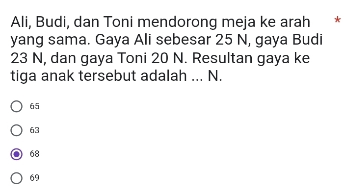 Ali, Budi, dan Toni mendorong meja ke arah *
yang sama. Gaya Ali sebesar 25 N, gaya Budi
23 N, dan gaya Toni 20 N. Resultan gaya ke
tiga anak tersebut adalah ... N.
65
63
68
69