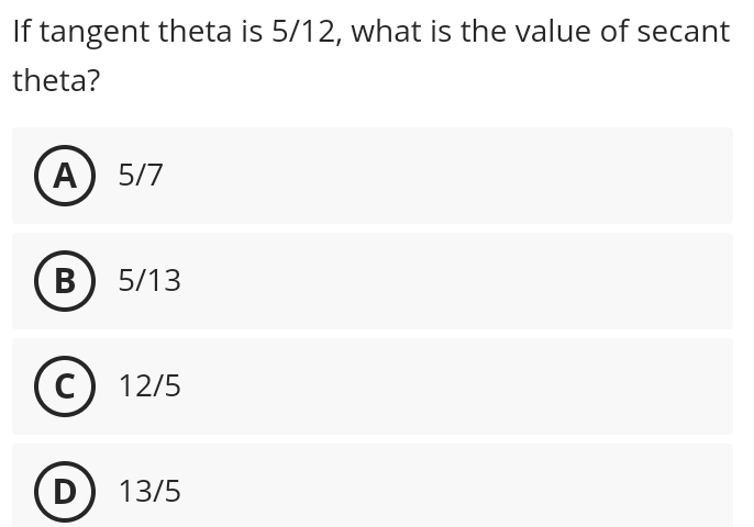 If tangent theta is 5/12, what is the value of secant
theta?
A 5/7
B 5/13
C 12/5
D 13/5