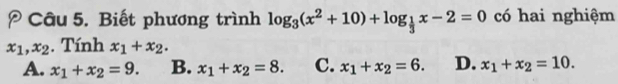 Biết phương trình log _3(x^2+10)+log _ 1/3 x-2=0 có hai nghiệm
x_1, x_2. Tính x_1+x_2.
A. x_1+x_2=9. B. x_1+x_2=8. C. x_1+x_2=6. D. x_1+x_2=10.