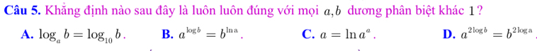 Khăng định nào sau đây là luôn luôn đúng với mọi a,6 dương phân biệt khác 1?
A. log _ab=log _10b. B. a^(log b)=b^(ln a). C. a=ln a^a. D. a^(2log b)=b^(2log a)