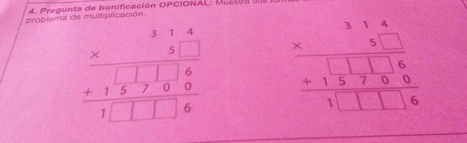 regunta de onificación OPCIONAL: M uestra 
problema de multiplicación.
beginarrayr 31.4 * 5□  hline 1. +00 hline 1□ □ 6endarray
beginarrayr 314 * 51 hline 516 +1376 hline 1□ □ 16endarray