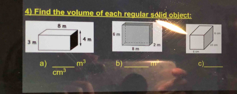 Find the volume of each regular solid object:
6 cr
10 cm
6 cm
a) _ m^3 b)_ m^3 c)_
cm^3