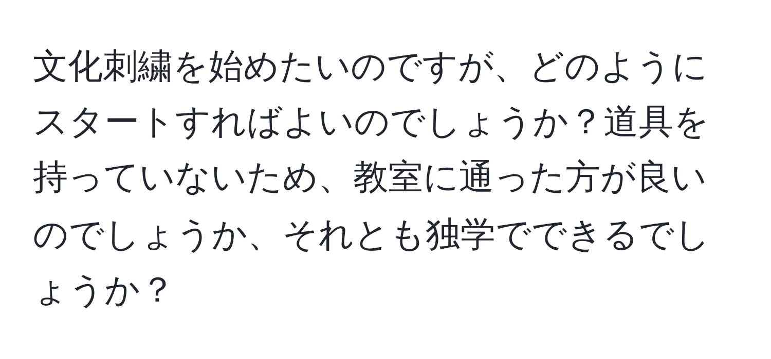 文化刺繍を始めたいのですが、どのようにスタートすればよいのでしょうか？道具を持っていないため、教室に通った方が良いのでしょうか、それとも独学でできるでしょうか？