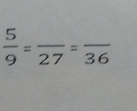  5/9 =frac 27=frac 36