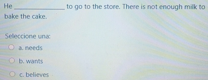 He _to go to the store. There is not enough milk to
bake the cake.
Seleccione una:
a. needs
b. wants
c. believes