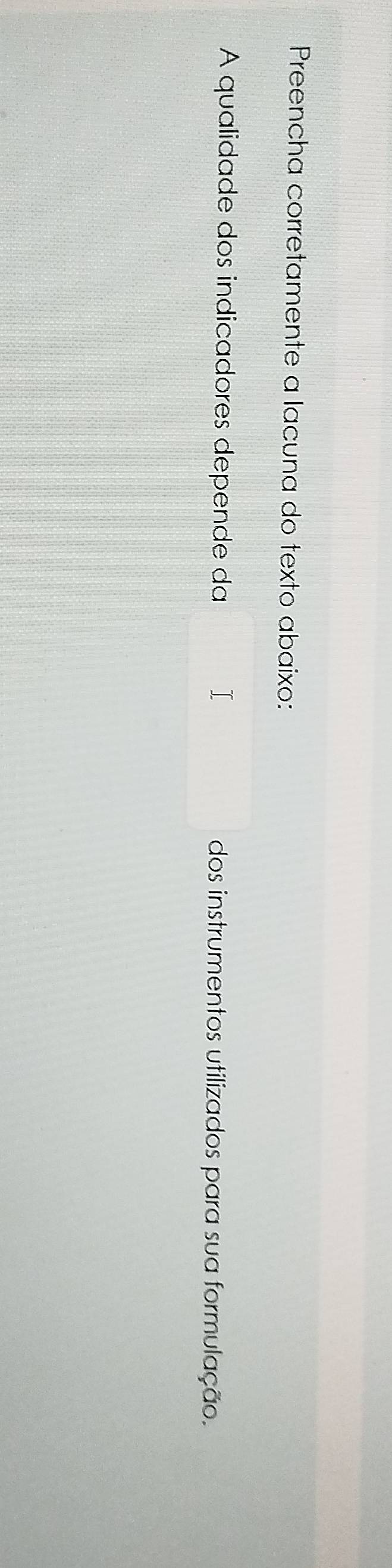 Preencha corretamente a lacuna do texto abaixo: 
A qualidade dos indicadores depende da dos instrumentos utilizados para sua formulação.