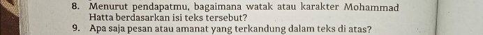 Menurut pendapatmu, bagaimana watak atau karakter Mohammad 
Hatta berdasarkan isi teks tersebut? 
9. Apa saja pesan atau amanat yang terkandung dalam teks di atas?