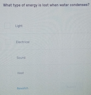 What type of energy is lost when water condenses?
Light
Electrical
Sound
Heat
Rewatch