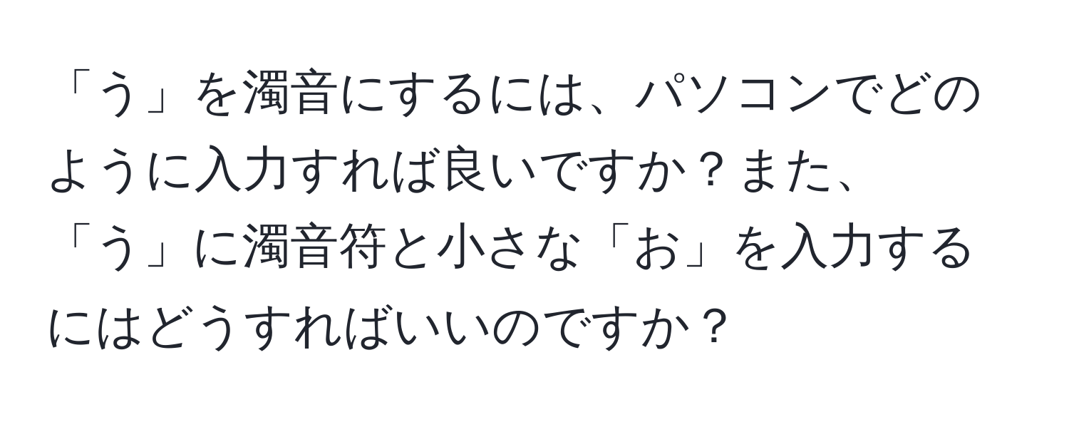 「う」を濁音にするには、パソコンでどのように入力すれば良いですか？また、「う」に濁音符と小さな「お」を入力するにはどうすればいいのですか？