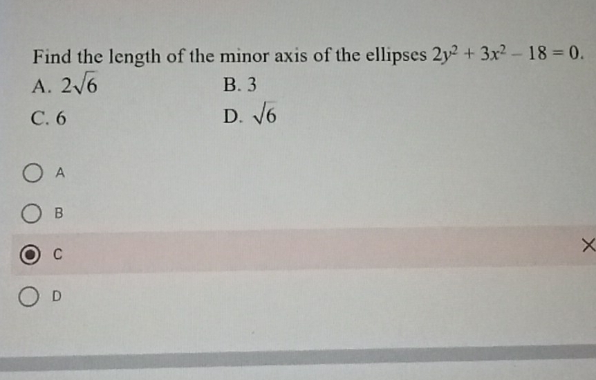 Find the length of the minor axis of the ellipses 2y^2+3x^2-18=0.
A. 2sqrt(6) B. 3
C. 6 D. sqrt(6)
A
B
C
×
D