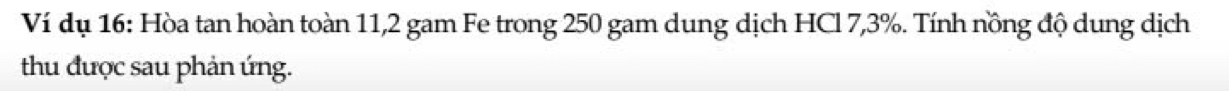 Ví dụ 16: Hòa tan hoàn toàn 11, 2 gam Fe trong 250 gam dung dịch HCl 7,3%. Tính nồng độ dung dịch 
thu được sau phản ứng.