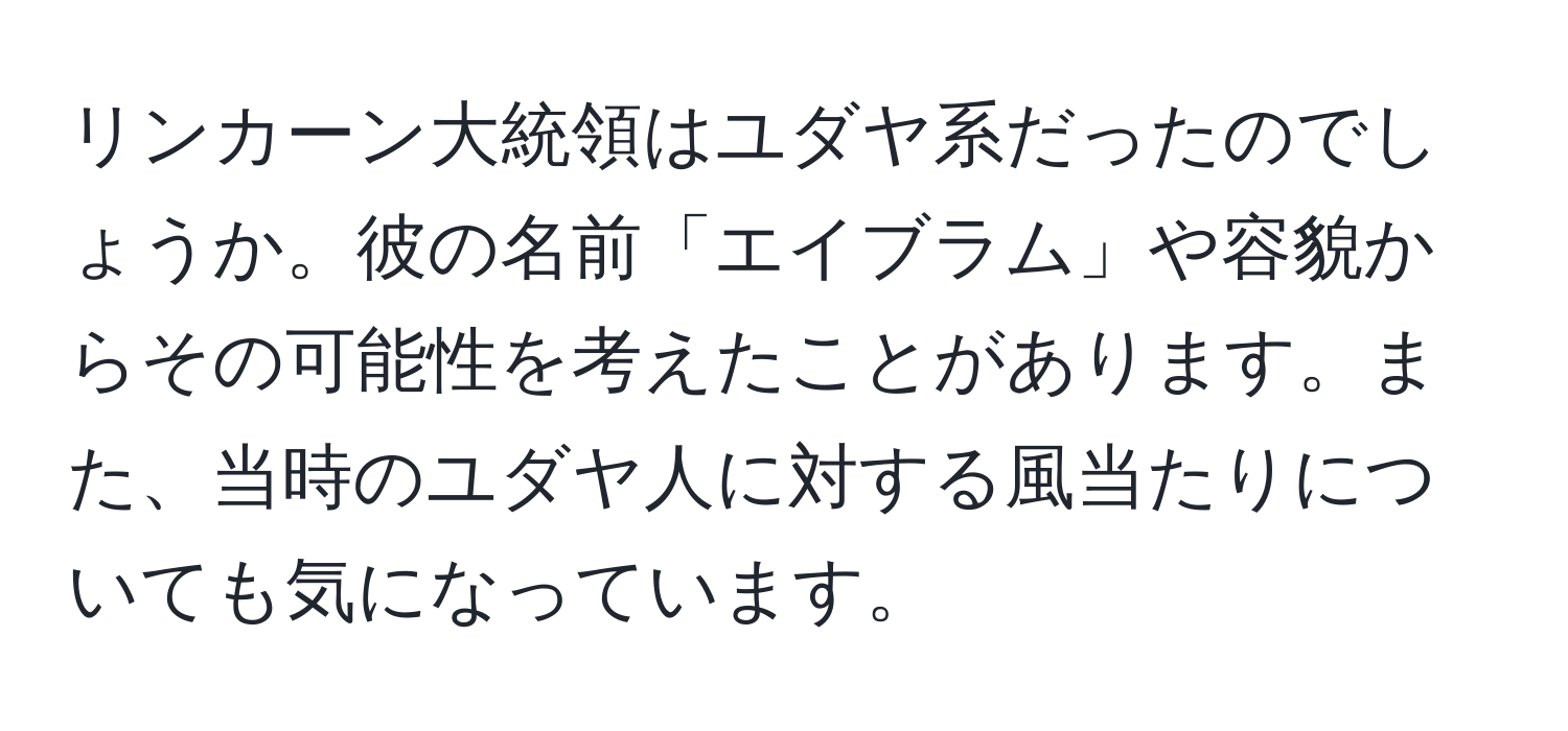 リンカーン大統領はユダヤ系だったのでしょうか。彼の名前「エイブラム」や容貌からその可能性を考えたことがあります。また、当時のユダヤ人に対する風当たりについても気になっています。