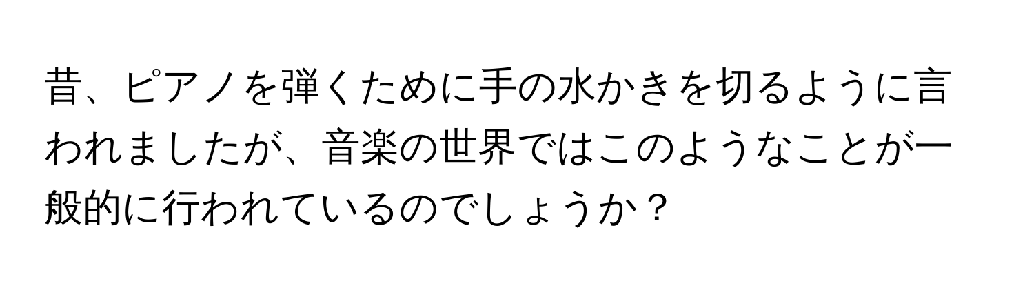 昔、ピアノを弾くために手の水かきを切るように言われましたが、音楽の世界ではこのようなことが一般的に行われているのでしょうか？