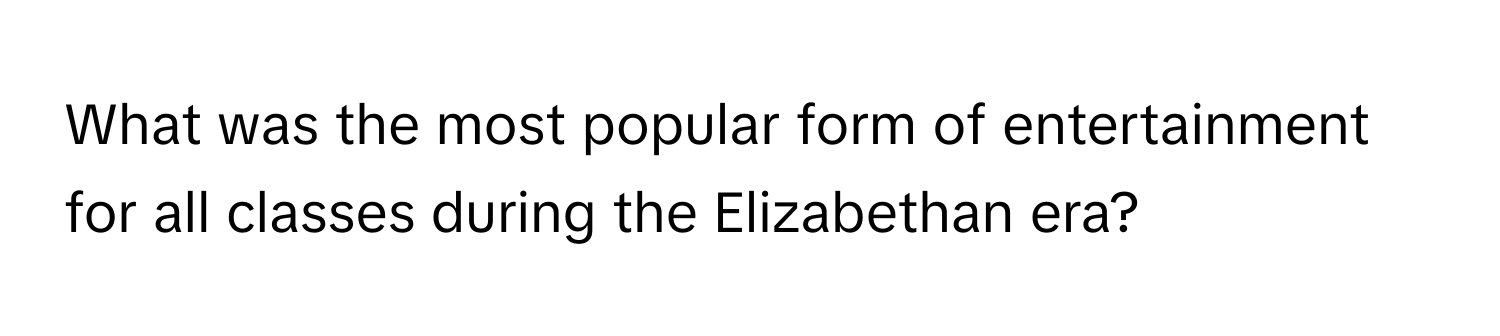 What was the most popular form of entertainment for all classes during the Elizabethan era?