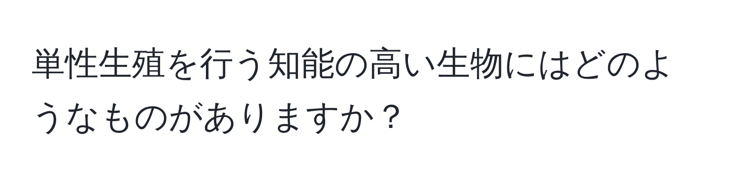 単性生殖を行う知能の高い生物にはどのようなものがありますか？