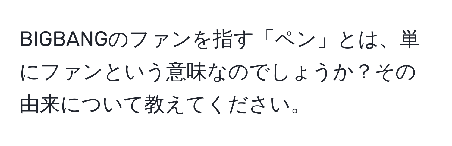 BIGBANGのファンを指す「ペン」とは、単にファンという意味なのでしょうか？その由来について教えてください。