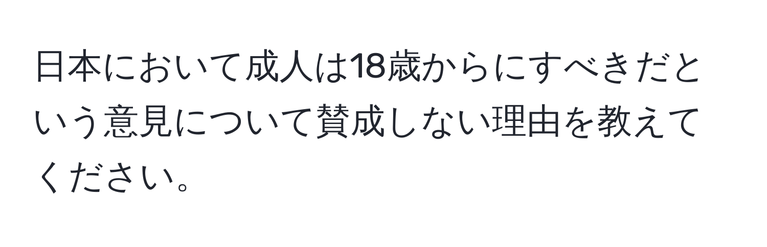 日本において成人は18歳からにすべきだという意見について賛成しない理由を教えてください。