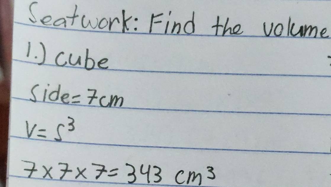 Seatwork: Find the volume 
1. ) cube 
side =7cm
V=s^3
7* 7* 7=343cm^3