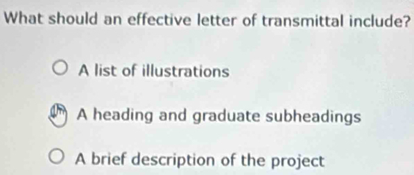 What should an effective letter of transmittal include?
A list of illustrations
A heading and graduate subheadings
A brief description of the project