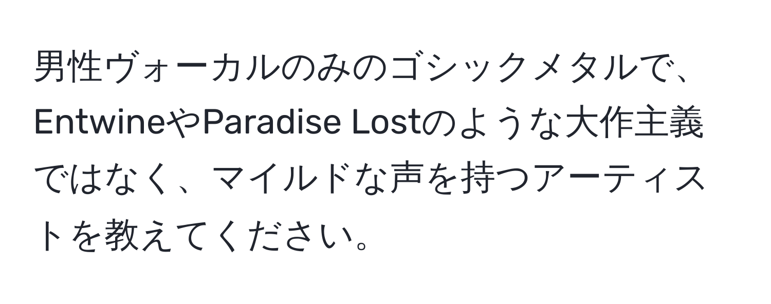 男性ヴォーカルのみのゴシックメタルで、EntwineやParadise Lostのような大作主義ではなく、マイルドな声を持つアーティストを教えてください。