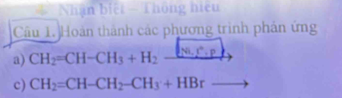 # Nhận biết - Thông hiệu 
Câu 1. Hoàn thành các phương trình phản ứng 
a) CH_2=CH-CH_3+H_2- (Ni,)^n· p
c) CH_2=CH-CH_2-CH_3+HBr